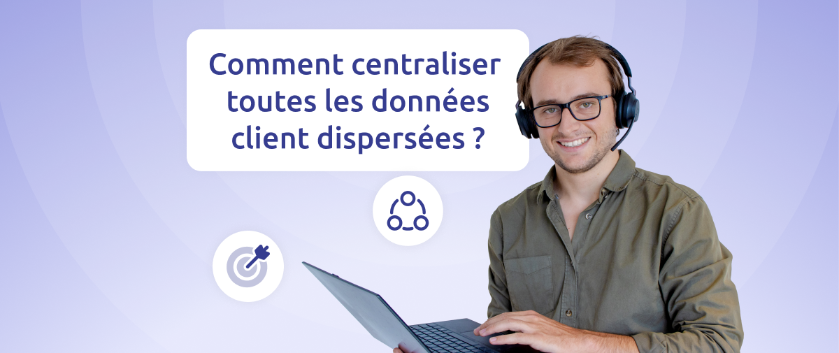 Comment centraliser toutes les données client dispersées ?